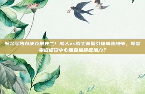 紫金军团对决克里夫兰！湖人vs骑士直播引爆球迷热情，詹皇重返速贷中心能否延续统治力？