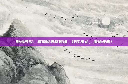 激情四溢！啤酒世界杯现场，狂欢不止，激情无限！