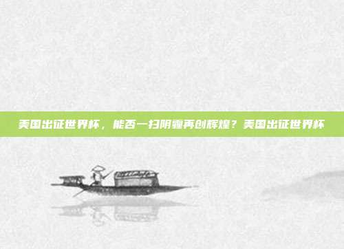 美国出征世界杯，能否一扫阴霾再创辉煌？美国出征世界杯