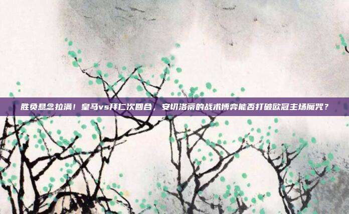 胜负悬念拉满！皇马vs拜仁次回合，安切洛蒂的战术博弈能否打破欧冠主场魔咒？