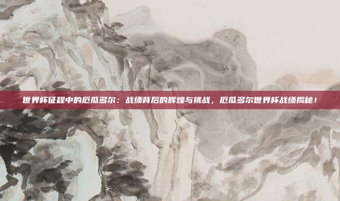 世界杯征程中的厄瓜多尔：战绩背后的辉煌与挑战，厄瓜多尔世界杯战绩揭秘！
