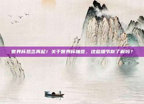 世界杯悬念再起！关于世界杯抽签，这些细节你了解吗？