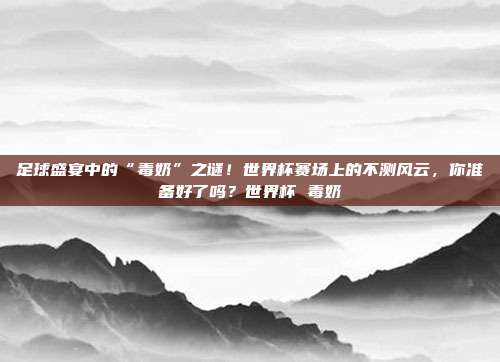 足球盛宴中的“毒奶”之谜！世界杯赛场上的不测风云，你准备好了吗？世界杯 毒奶