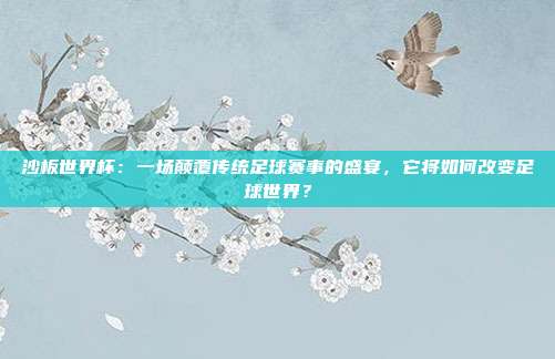 沙板世界杯：一场颠覆传统足球赛事的盛宴，它将如何改变足球世界？