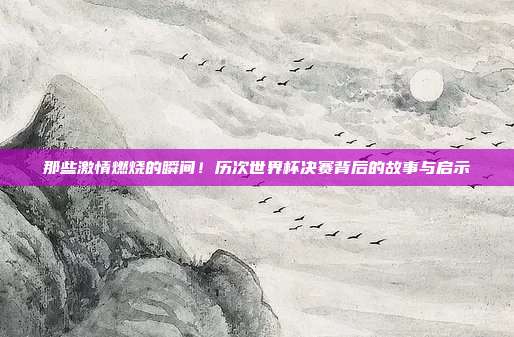 那些激情燃烧的瞬间！历次世界杯决赛背后的故事与启示
