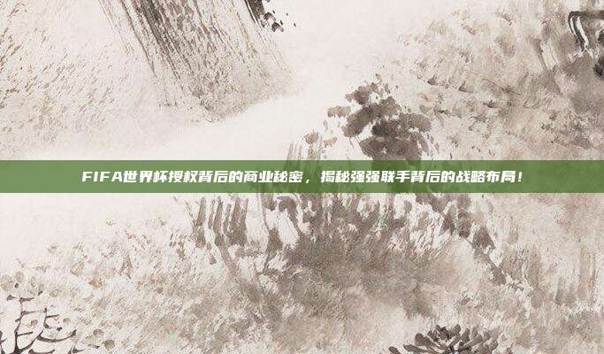 FIFA世界杯授权背后的商业秘密，揭秘强强联手背后的战略布局！