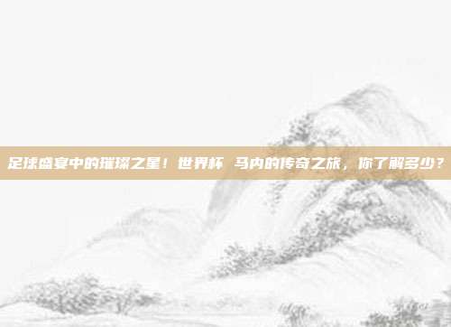 足球盛宴中的璀璨之星！世界杯 马内的传奇之旅，你了解多少？