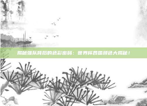 揭秘强队背后的色彩密码：世界杯各国颜色大揭秘！