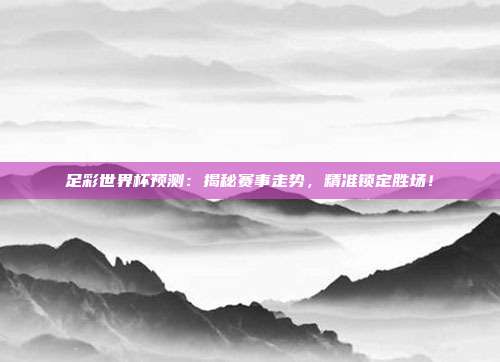 足彩世界杯预测：揭秘赛事走势，精准锁定胜场！