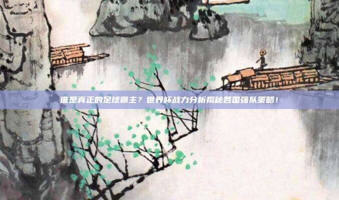 谁是真正的足球霸主？世界杯战力分析揭秘各国强队策略！
