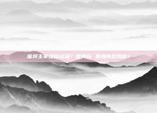 谁将主宰绿茵战场？世界杯 最强阵容揭秘！