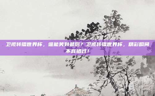 卫视转播世界杯，谁能笑到最后？卫视转播世界杯，精彩瞬间不容错过！