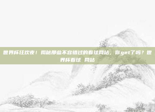 世界杯狂欢夜！揭秘那些不容错过的看球网站，你get了吗？世界杯看球 网站