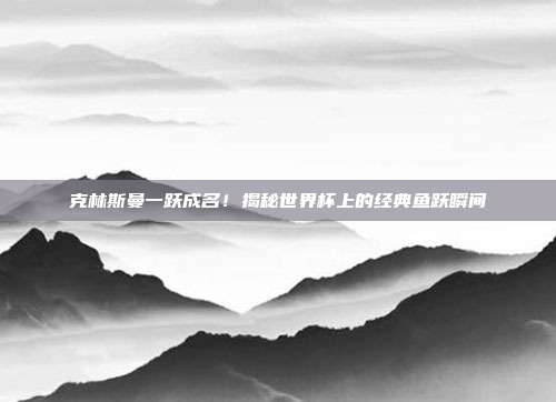 克林斯曼一跃成名！揭秘世界杯上的经典鱼跃瞬间