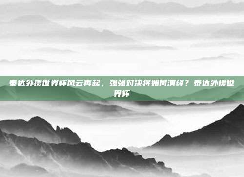 泰达外援世界杯风云再起，强强对决将如何演绎？泰达外援世界杯