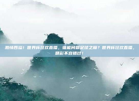 激情四溢！世界杯狂欢直播，谁能问鼎足球之巅？世界杯狂欢直播，精彩不容错过！