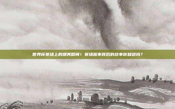 世界杯赛场上的爆笑瞬间！赛场趣事背后的故事你知道吗？