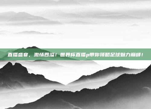 直播盛宴，激情四溢！世界杯直播p带你领略足球魅力巅峰！