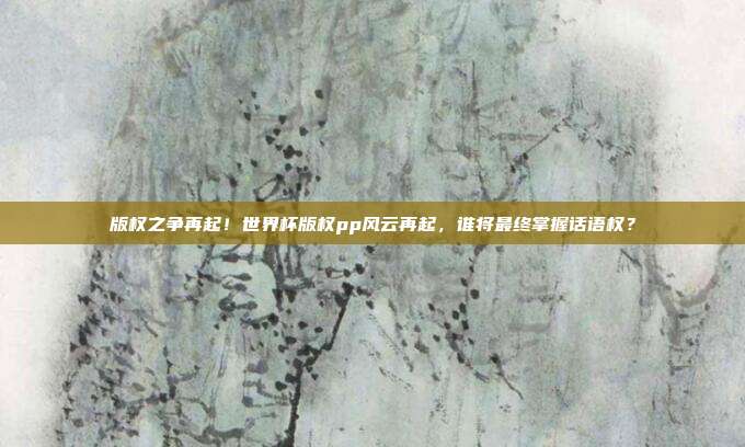 版权之争再起！世界杯版权pp风云再起，谁将最终掌握话语权？