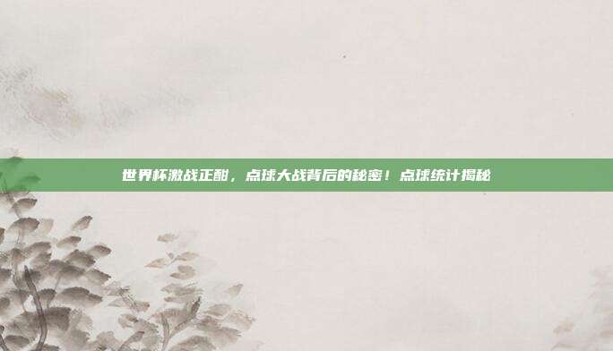 世界杯激战正酣，点球大战背后的秘密！点球统计揭秘