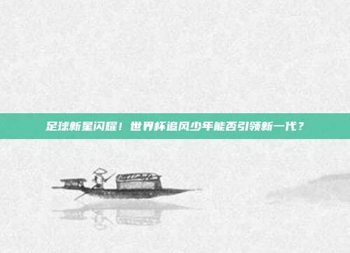 足球新星闪耀！世界杯追风少年能否引领新一代？