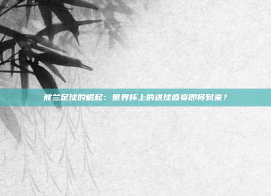 波兰足球的崛起：世界杯上的进球盛宴即将到来？
