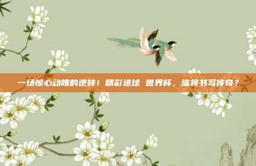 一场惊心动魄的逆转！精彩进球 世界杯，谁将书写传奇？