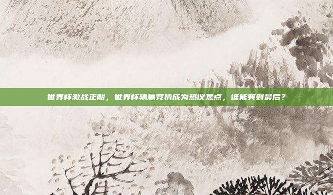 世界杯激战正酣，世界杯输赢竞猜成为热议焦点，谁能笑到最后？