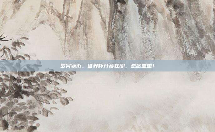 罗宾领衔，世界杯开幕在即，悬念重重！