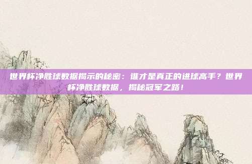 世界杯净胜球数据揭示的秘密：谁才是真正的进球高手？世界杯净胜球数据，揭秘冠军之路！