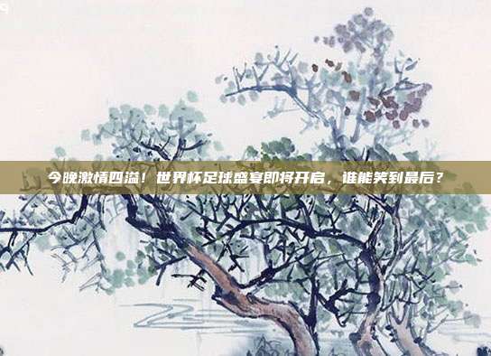今晚激情四溢！世界杯足球盛宴即将开启，谁能笑到最后？