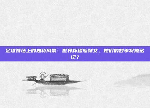 足球赛场上的独特风景：世界杯穆斯林女，她们的故事将被铭记？