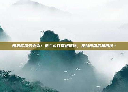 世界杯风云突变！荷兰内讧真相揭秘，足球帝国危机四伏？