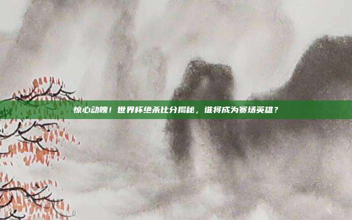 惊心动魄！世界杯绝杀比分揭秘，谁将成为赛场英雄？