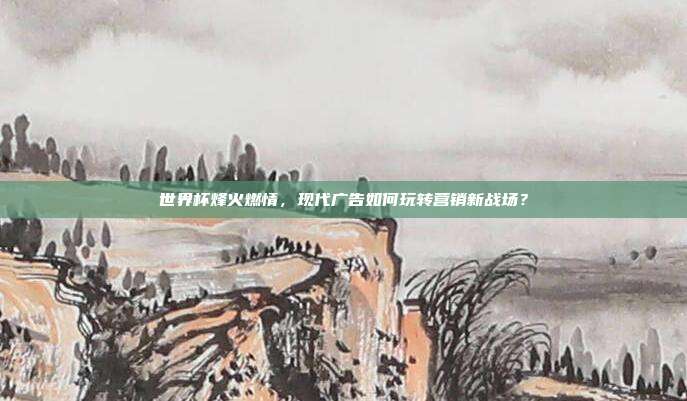 世界杯烽火燃情，现代广告如何玩转营销新战场？