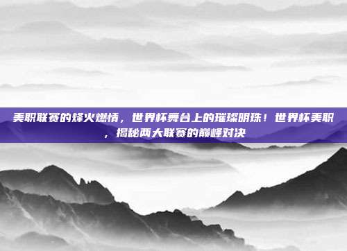 美职联赛的烽火燃情，世界杯舞台上的璀璨明珠！世界杯美职，揭秘两大联赛的巅峰对决