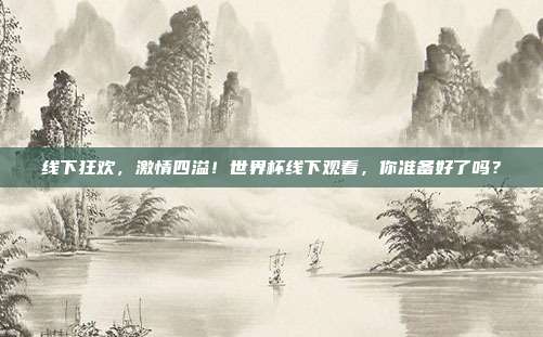 线下狂欢,激情四溢!世界杯线下观看,你准备好了吗?