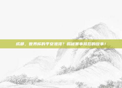 成都，世界杯的平安港湾？揭秘赛事背后的故事！