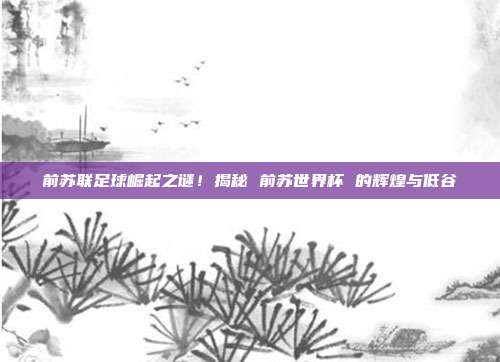 前苏联足球崛起之谜!揭秘 前苏世界杯 的辉煌与低谷