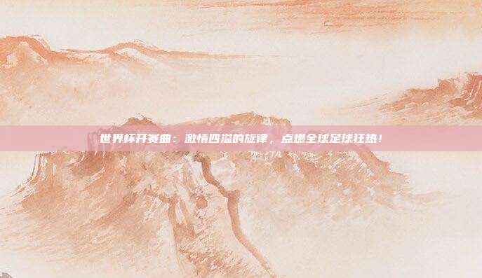 世界杯开赛曲：激情四溢的旋律，点燃全球足球狂热！