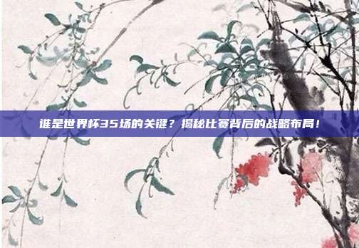 谁是世界杯35场的关键？揭秘比赛背后的战略布局！