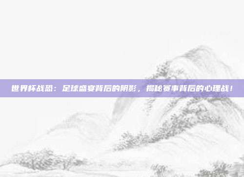 世界杯战恐：足球盛宴背后的阴影，揭秘赛事背后的心理战！