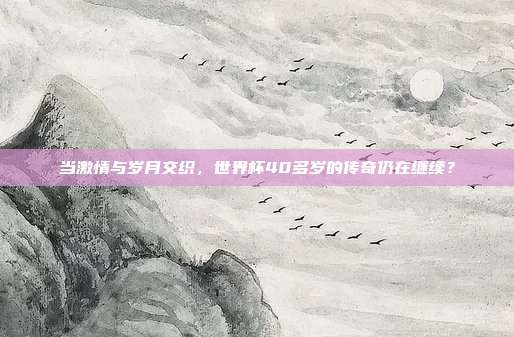 当激情与岁月交织，世界杯40多岁的传奇仍在继续？