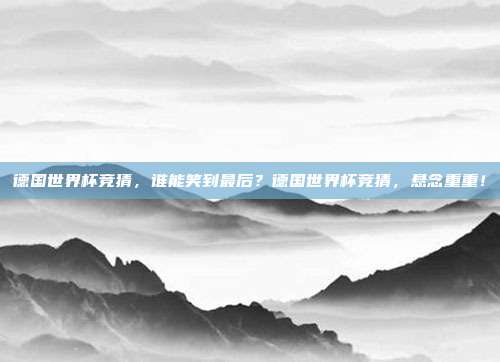 德国世界杯竞猜，谁能笑到最后？德国世界杯竞猜，悬念重重！