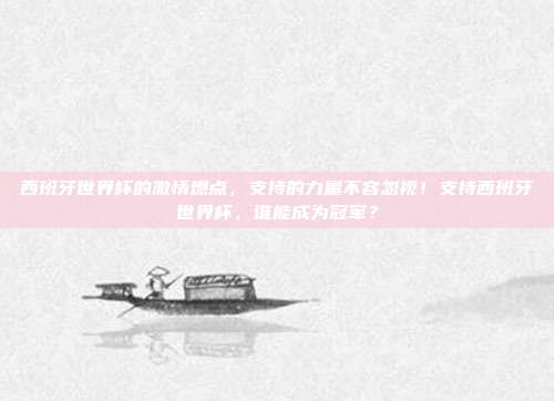 西班牙世界杯的激情燃点，支持的力量不容忽视！支持西班牙世界杯，谁能成为冠军？