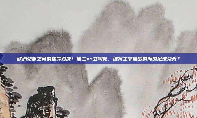 欧洲劲旅之间的宿命对决！波兰vs立陶宛，谁将主宰波罗的海的足球荣光？