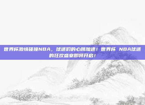 世界杯激情碰撞NBA,球迷们的心跳加速!世界杯 NBA球迷的狂欢盛宴即将开启!