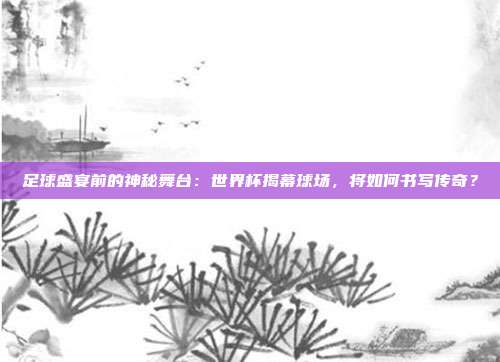 足球盛宴前的神秘舞台：世界杯揭幕球场，将如何书写传奇？