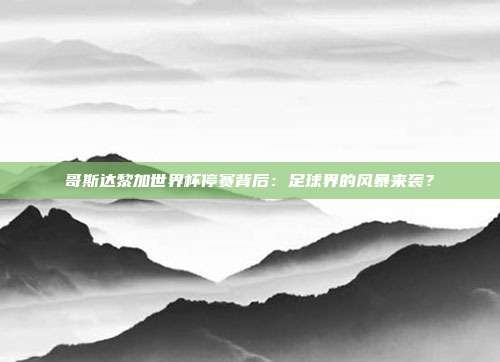 哥斯达黎加世界杯停赛背后:足球界的风暴来袭?