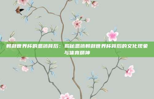 朝鲜世界杯的恶搞背后:揭秘恶搞朝鲜世界杯背后的文化现象与体育精神